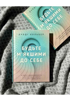 Будьте м’якшими до себе. Як вийти з режиму виживання, позбутися стресу і тривоги та віднайти радість життя